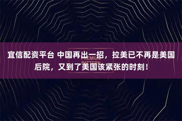 宜信配资平台 中国再出一招，拉美已不再是美国后院，又到了美国该紧张的时刻！