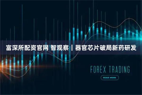 富深所配资官网 智观察｜器官芯片破局新药研发