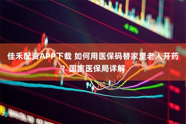 佳禾配资APP下载 如何用医保码替家里老人开药？国家医保局详解