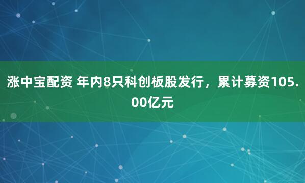 涨中宝配资 年内8只科创板股发行，累计募资105.00亿元