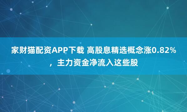 家财猫配资APP下载 高股息精选概念涨0.82%，主力资金净流入这些股