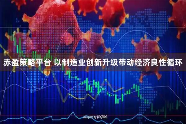 赤盈策略平台 以制造业创新升级带动经济良性循环