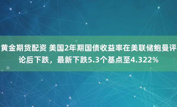 黄金期货配资 美国2年期国债收益率在美联储鲍曼评论后下跌，最新下跌5.3个基点至4.322%