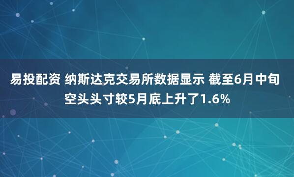 易投配资 纳斯达克交易所数据显示 截至6月中旬 空头头寸较5月底上升了1.6%