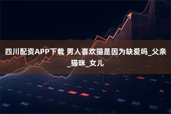 四川配资APP下载 男人喜欢猫是因为缺爱吗_父亲_猫咪_女儿