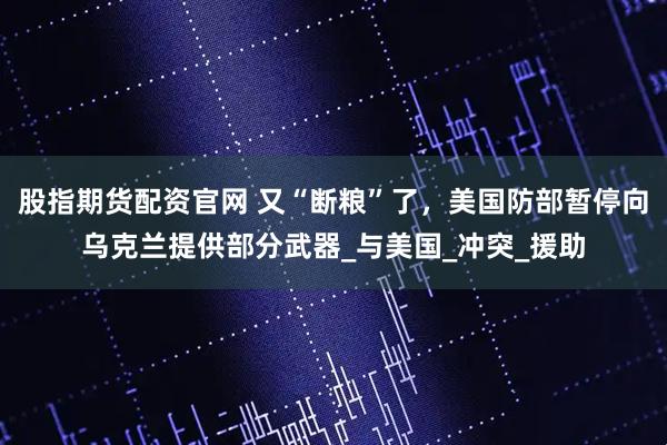 股指期货配资官网 又“断粮”了，美国防部暂停向乌克兰提供部分武器_与美国_冲突_援助