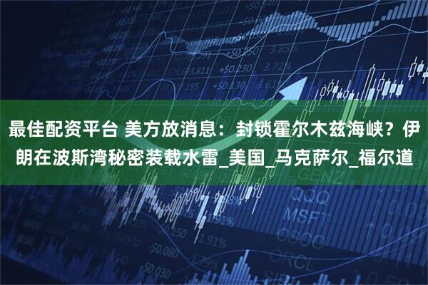 最佳配资平台 美方放消息：封锁霍尔木兹海峡？伊朗在波斯湾秘密装载水雷_美国_马克萨尔_福尔道