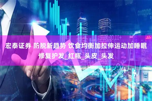 宏泰证券 防脱新趋势 饮食均衡加拉伸运动加睡眠修复护发_红瓶_头皮_头发
