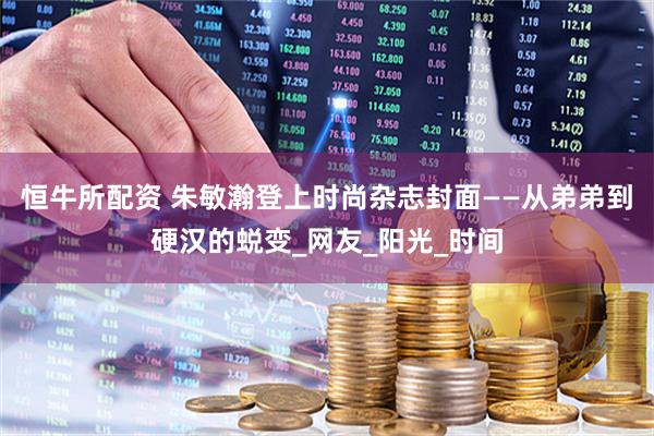 恒牛所配资 朱敏瀚登上时尚杂志封面——从弟弟到硬汉的蜕变_网友_阳光_时间