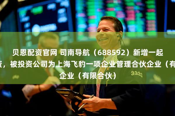 贝恩配资官网 司南导航（688592）新增一起对外投资，被投资公司为上海飞豹一项企业管理合伙企业（有限合伙）