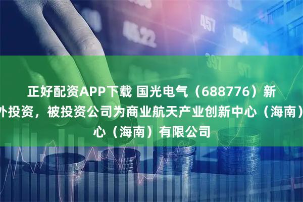 正好配资APP下载 国光电气（688776）新增一起对外投资，被投资公司为商业航天产业创新中心（海南）有限公司