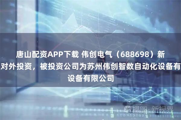 唐山配资APP下载 伟创电气（688698）新增一起对外投资，被投资公司为苏州伟创智数自动化设备有限公司