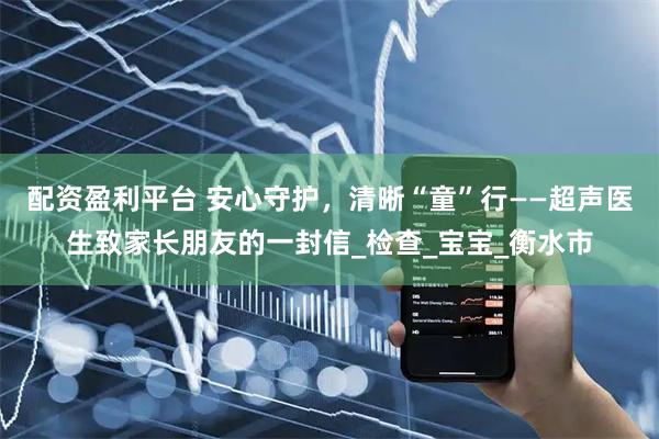 配资盈利平台 安心守护，清晰“童”行——超声医生致家长朋友的一封信_检查_宝宝_衡水市