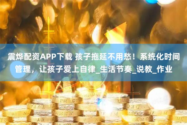 震烨配资APP下载 孩子拖延不用愁！系统化时间管理，让孩子爱上自律_生活节奏_说教_作业