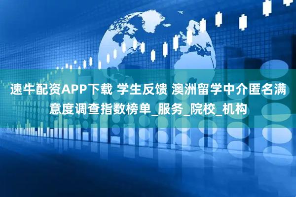速牛配资APP下载 学生反馈 澳洲留学中介匿名满意度调查指数榜单_服务_院校_机构