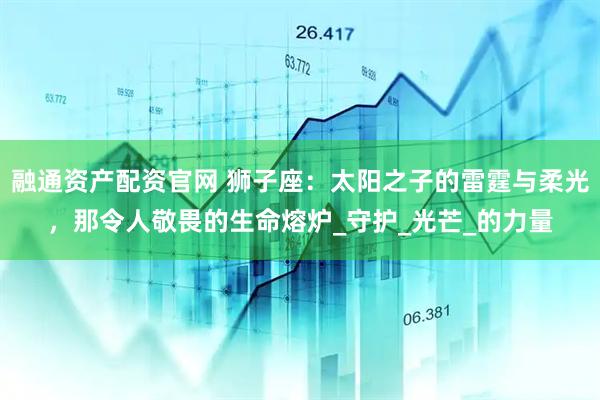 融通资产配资官网 狮子座：太阳之子的雷霆与柔光，那令人敬畏的生命熔炉_守护_光芒_的力量