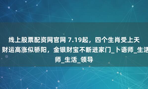 线上股票配资网官网 7.19起，四个生肖受上天眷顾，财运高涨似骄阳，金银财宝不断进家门_卜语师_生活_领导