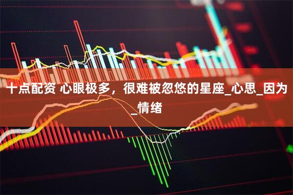 十点配资 心眼极多，很难被忽悠的星座_心思_因为_情绪