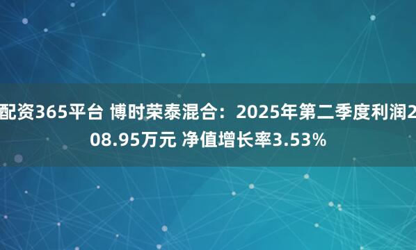 配资365平台 博时荣泰混合：2025年第二季度利润208.95万元 净值增长率3.53%