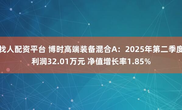 找人配资平台 博时高端装备混合A：2025年第二季度利润32.01万元 净值增长率1.85%