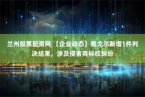兰州股票配资网 【企业动态】雅戈尔新增1件判决结果，涉及侵害商标权纠纷