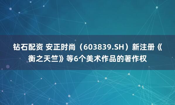 钻石配资 安正时尚（603839.SH）新注册《衡之天竺》等6个美术作品的著作权