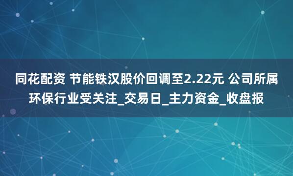 同花配资 节能铁汉股价回调至2.22元 公司所属环保行业受关注_交易日_主力资金_收盘报