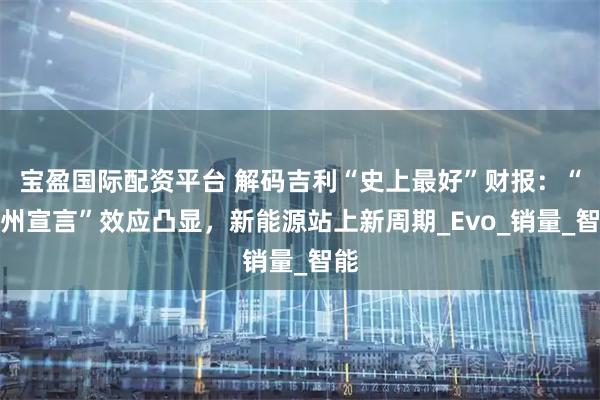 宝盈国际配资平台 解码吉利“史上最好”财报：“台州宣言”效应凸显，新能源站上新周期_Evo_销量_智能