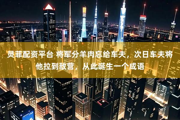 灵菲配资平台 将军分羊肉忘给车夫，次日车夫将他拉到敌营，从此诞生一个成语