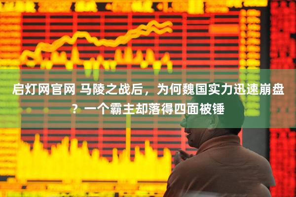 启灯网官网 马陵之战后，为何魏国实力迅速崩盘？一个霸主却落得四面被锤