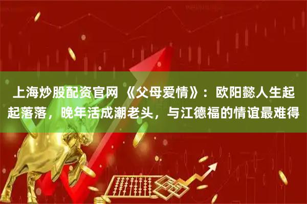 上海炒股配资官网 《父母爱情》：欧阳懿人生起起落落，晚年活成潮老头，与江德福的情谊最难得