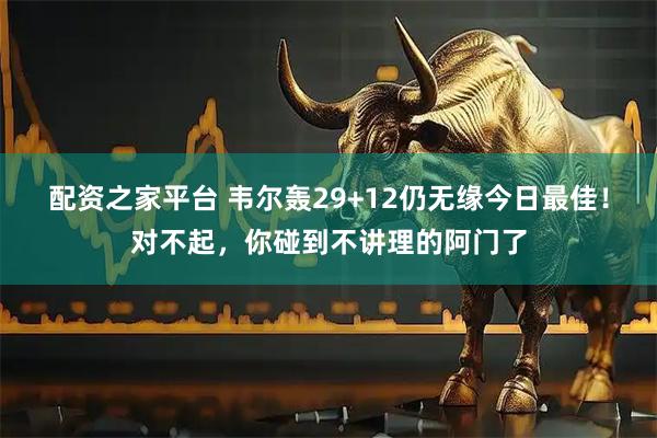配资之家平台 韦尔轰29+12仍无缘今日最佳！对不起，你碰到不讲理的阿门了