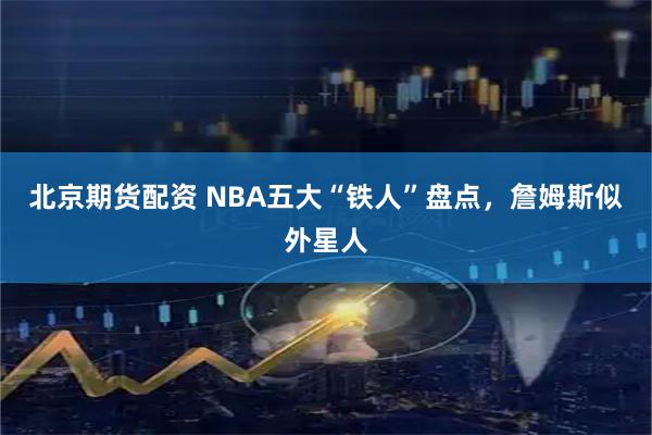 北京期货配资 NBA五大“铁人”盘点，詹姆斯似外星人