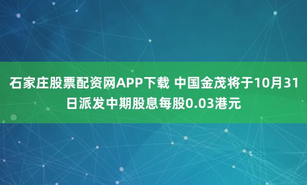 石家庄股票配资网APP下载 中国金茂将于10月31日派发中期股息每股0.03港元