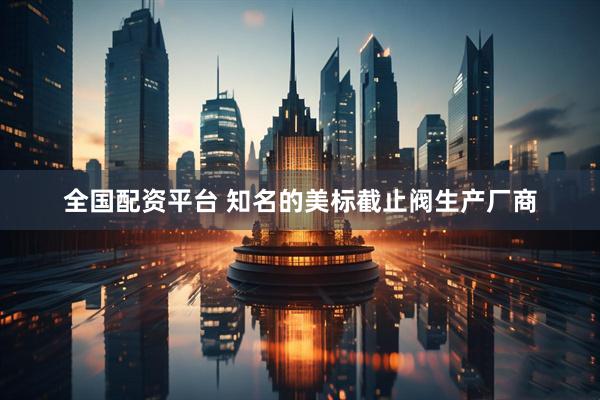 全国配资平台 知名的美标截止阀生产厂商