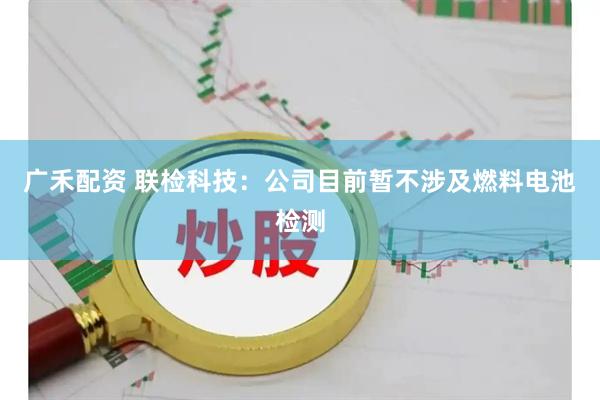 广禾配资 联检科技：公司目前暂不涉及燃料电池检测