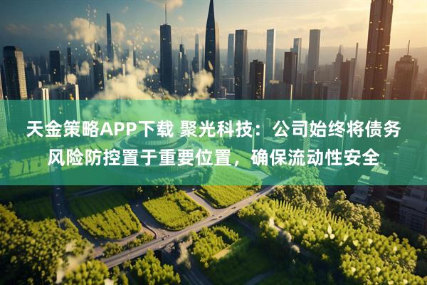 天金策略APP下载 聚光科技：公司始终将债务风险防控置于重要位置，确保流动性安全