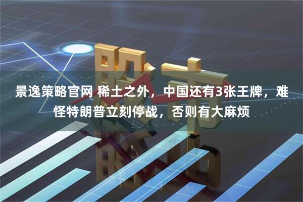 景逸策略官网 稀土之外，中国还有3张王牌，难怪特朗普立刻停战，否则有大麻烦