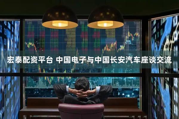 宏泰配资平台 中国电子与中国长安汽车座谈交流