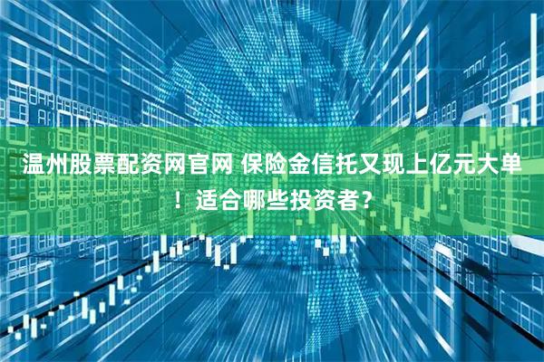 温州股票配资网官网 保险金信托又现上亿元大单！适合哪些投资者？