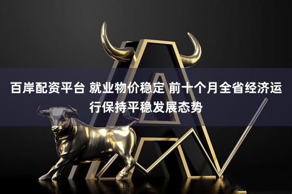 百岸配资平台 就业物价稳定 前十个月全省经济运行保持平稳发展态势