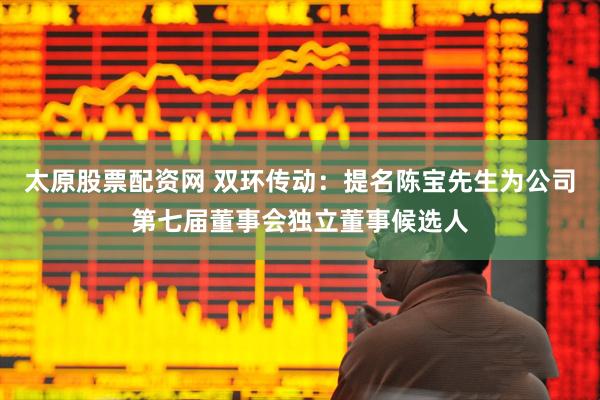 太原股票配资网 双环传动：提名陈宝先生为公司第七届董事会独立董事候选人