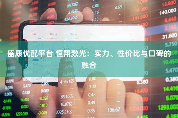 盛康优配平台 恒翔激光：实力、性价比与口碑的融合