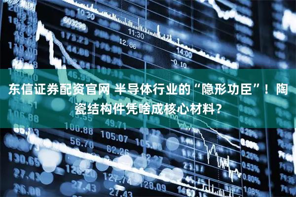 东信证券配资官网 半导体行业的“隐形功臣”！陶瓷结构件凭啥成核心材料？