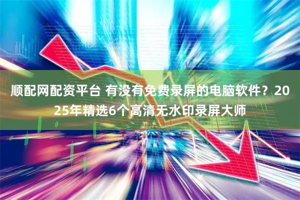 顺配网配资平台 有没有免费录屏的电脑软件？2025年精选6个高清无水印录屏大师
