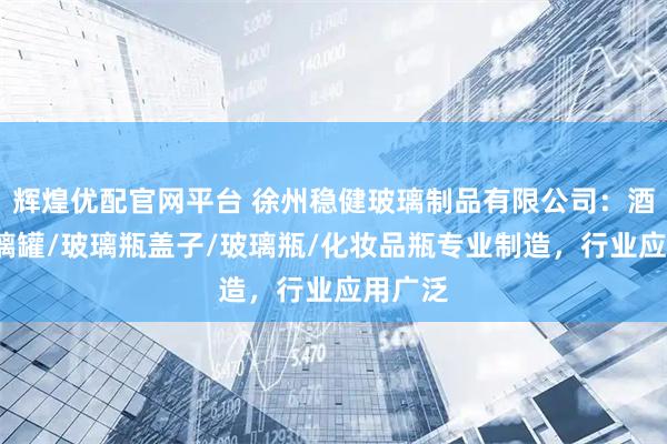 辉煌优配官网平台 徐州稳健玻璃制品有限公司：酒瓶/玻璃罐/玻璃瓶盖子/玻璃瓶/化妆品瓶专业制造，行业应用广泛