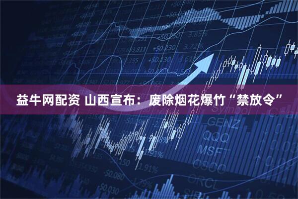 益牛网配资 山西宣布：废除烟花爆竹“禁放令”