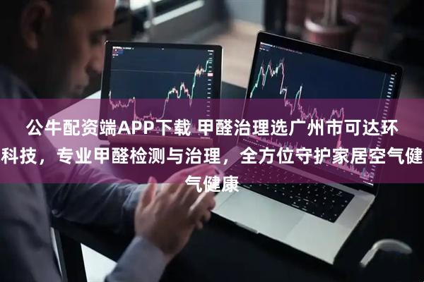 公牛配资端APP下载 甲醛治理选广州市可达环保科技，专业甲醛检测与治理，全方位守护家居空气健康
