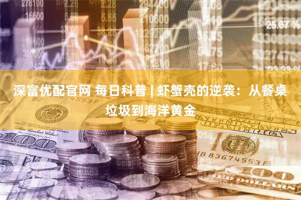 深富优配官网 每日科普 | 虾蟹壳的逆袭：从餐桌垃圾到海洋黄金