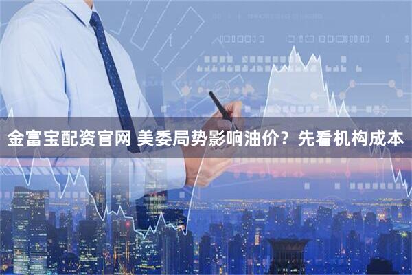 金富宝配资官网 美委局势影响油价？先看机构成本